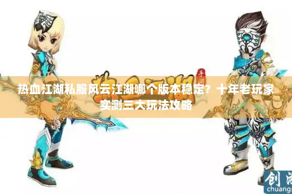 热血江湖私服风云江湖哪个版本稳定？十年老玩家实测三大玩法攻略