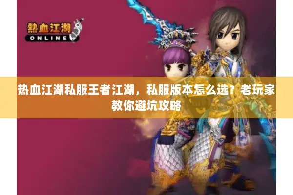 热血江湖私服王者江湖，私服版本怎么选？老玩家教你避坑攻略