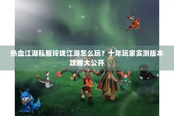 热血江湖私服玲珑江湖怎么玩？十年玩家实测版本攻略大公开