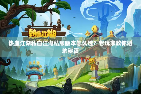 热血江湖私血江湖私服版本怎么选？老玩家教你避坑秘籍