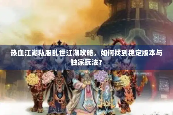 热血江湖私服乱世江湖攻略，如何找到稳定版本与独家玩法？