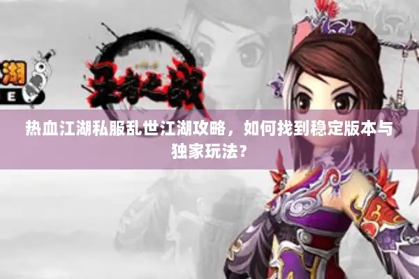热血江湖私服乱世江湖攻略，如何找到稳定版本与独家玩法？