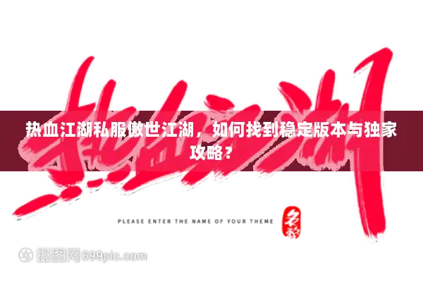 热血江湖私服傲世江湖，如何找到稳定版本与独家攻略？