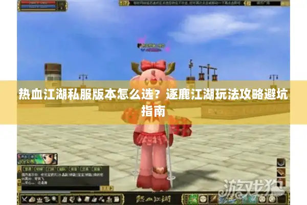 热血江湖私服版本怎么选？逐鹿江湖玩法攻略避坑指南