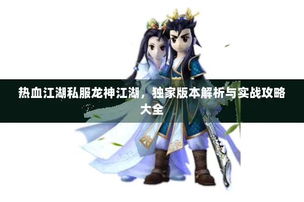 热血江湖私服龙神江湖，独家版本解析与实战攻略大全