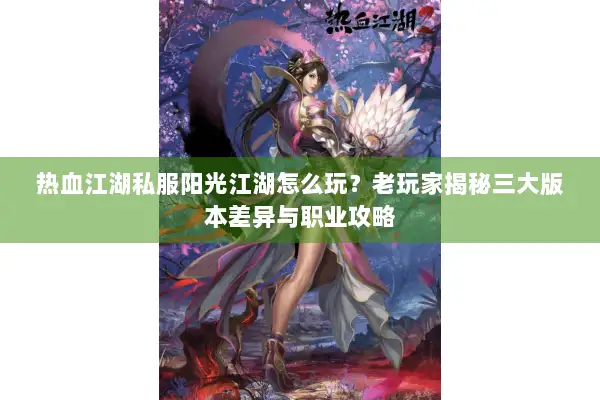 热血江湖私服阳光江湖怎么玩？老玩家揭秘三大版本差异与职业攻略