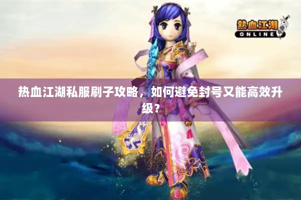 热血江湖私服刷子攻略，如何避免封号又能高效升级？