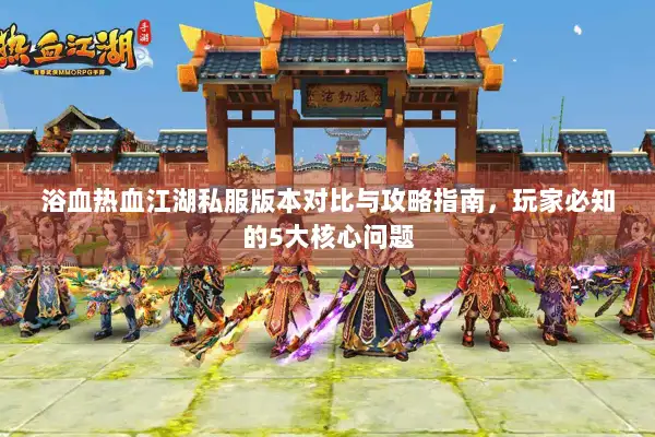 浴血热血江湖私服版本对比与攻略指南，玩家必知的5大核心问题