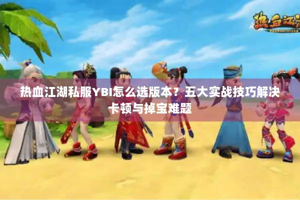 热血江湖私服YBI怎么选版本？五大实战技巧解决卡顿与掉宝难题