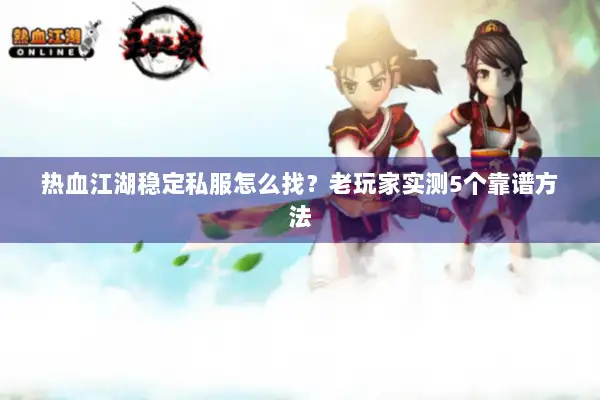 热血江湖稳定私服怎么找？老玩家实测5个靠谱方法