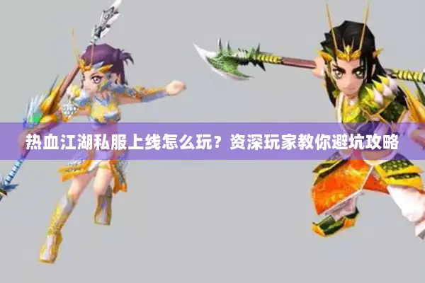 热血江湖私服上线怎么玩？资深玩家教你避坑攻略