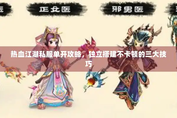 热血江湖私服单开攻略,独立搭建不卡顿的三大技巧 热血江湖私服单开攻略,独立搭建不卡顿的三大技巧