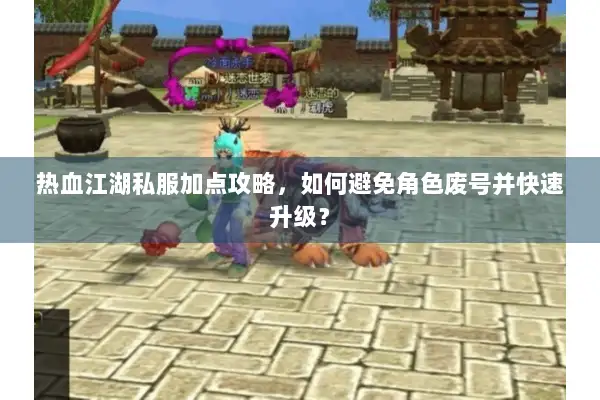 热血江湖私服加点攻略，如何避免角色废号并快速升级？