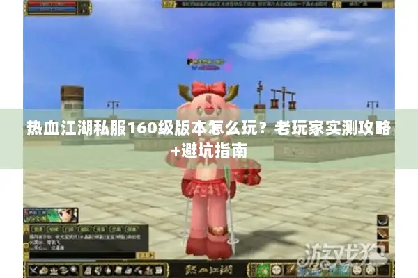 热血江湖私服160级版本怎么玩？老玩家实测攻略+避坑指南