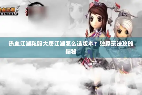 热血江湖私服大唐江湖怎么选版本？独家玩法攻略揭秘