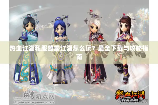 热血江湖私服雄霸江湖怎么玩？最全下载与攻略指南