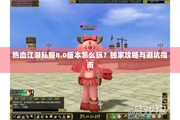 热血江湖私服8.0版本怎么玩？独家攻略与避坑指南