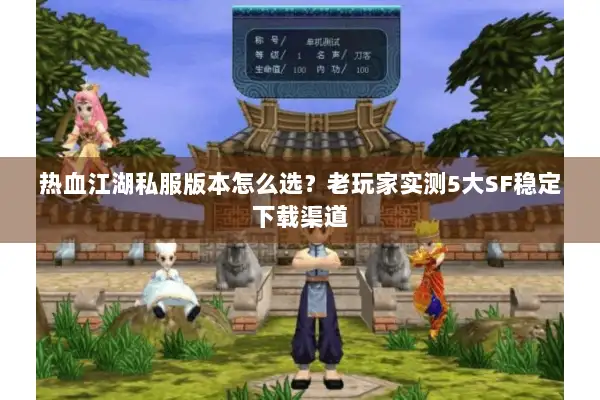热血江湖私服版本怎么选？老玩家实测5大SF稳定下载渠道