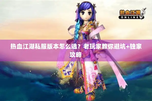 热血江湖私服版本怎么选？老玩家教你避坑+独家攻略