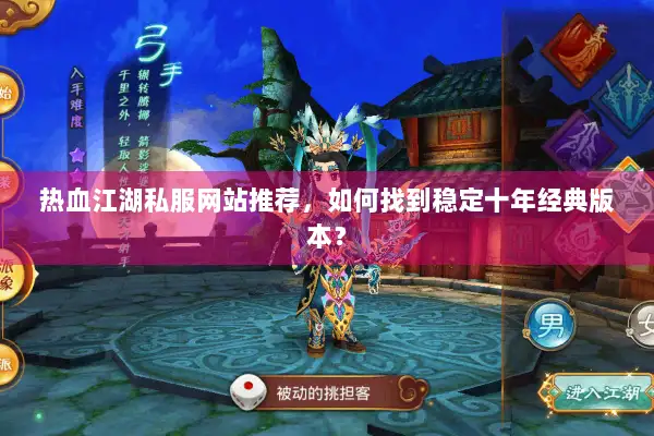 热血江湖私服网站推荐，如何找到稳定十年经典版本？