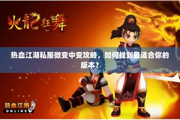 热血江湖私服微变中变攻略，如何找到最适合你的版本？