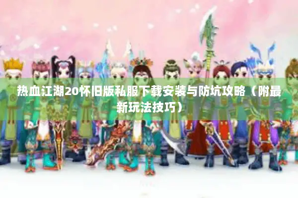 热血江湖20怀旧版私服下载安装与防坑攻略（附最新玩法技巧）