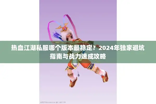 热血江湖私服哪个版本最稳定？2024年独家避坑指南与战力速成攻略