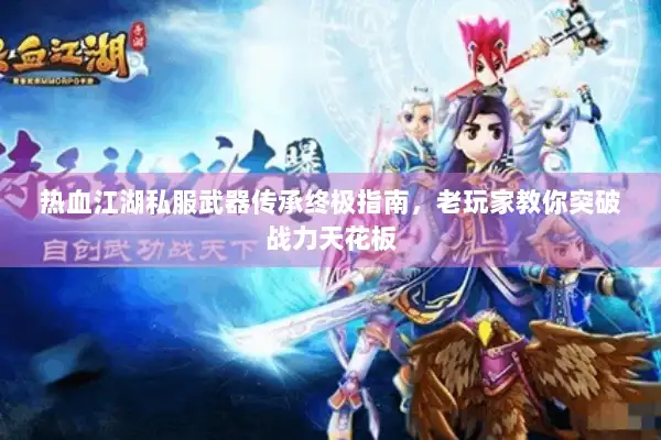 热血江湖私服武器传承终极指南，老玩家教你突破战力天花板