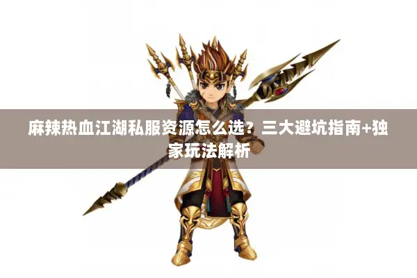 麻辣热血江湖私服资源怎么选？三大避坑指南+独家玩法解析