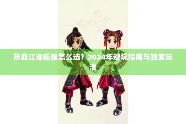 热血江湖私服怎么选？2024年避坑指南与独家玩法
