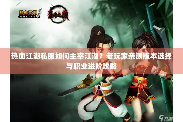 热血江湖私服如何主宰江湖？老玩家亲测版本选择与职业进阶攻略