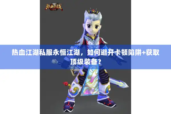 热血江湖私服永恒江湖，如何避开卡顿陷阱+获取顶级装备？