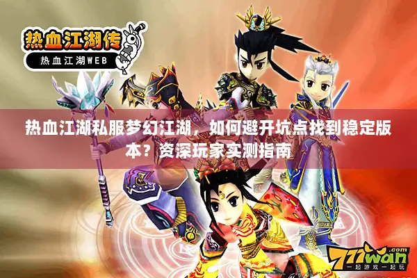 热血江湖私服梦幻江湖，如何避开坑点找到稳定版本？资深玩家实测指南