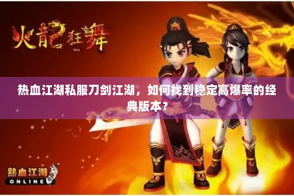 热血江湖私服刀剑江湖，如何找到稳定高爆率的经典版本？