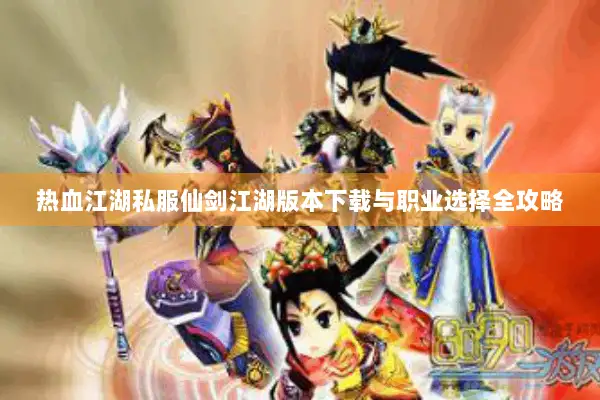 热血江湖私服仙剑江湖版本下载与职业选择全攻略