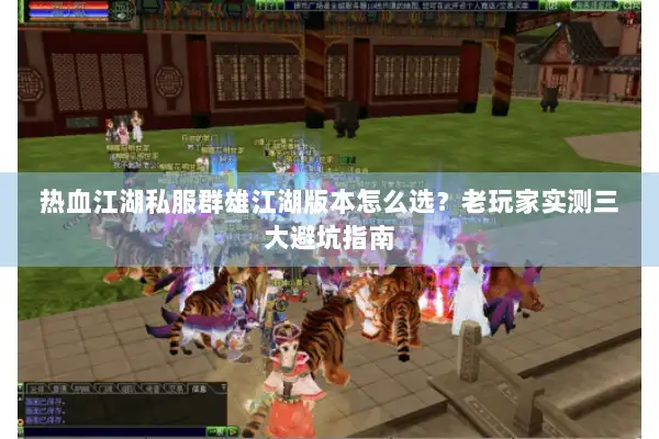 热血江湖私服群雄江湖版本怎么选？老玩家实测三大避坑指南