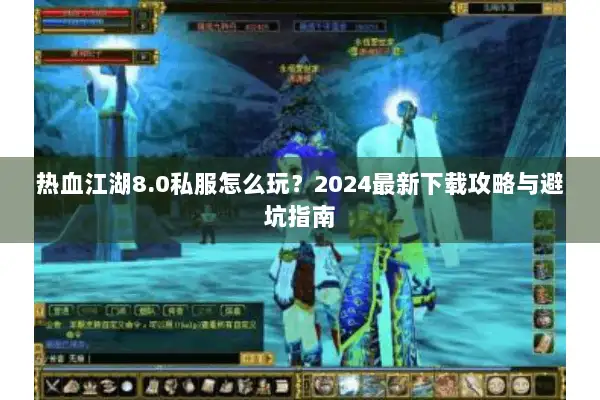 热血江湖8.0私服怎么玩？2024最新下载攻略与避坑指南