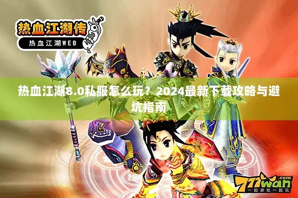 热血江湖8.0私服怎么玩？2024最新下载攻略与避坑指南