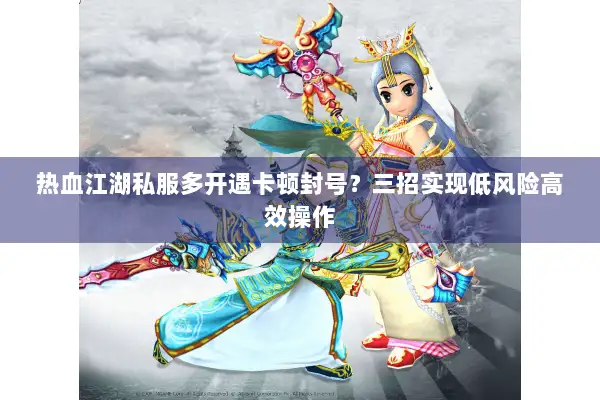 热血江湖私服多开遇卡顿封号？三招实现低风险高效操作