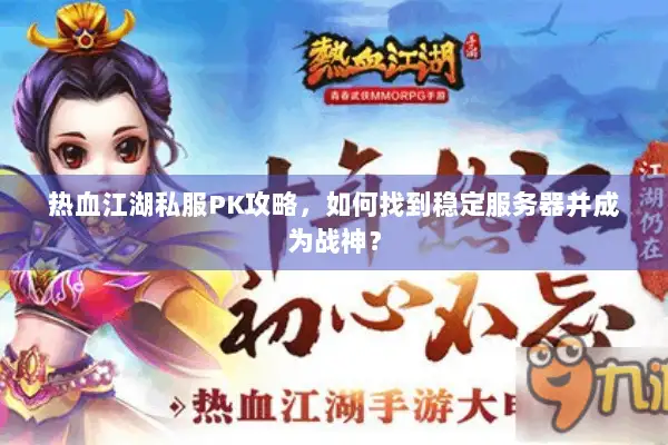 热血江湖私服PK攻略，如何找到稳定服务器并成为战神？