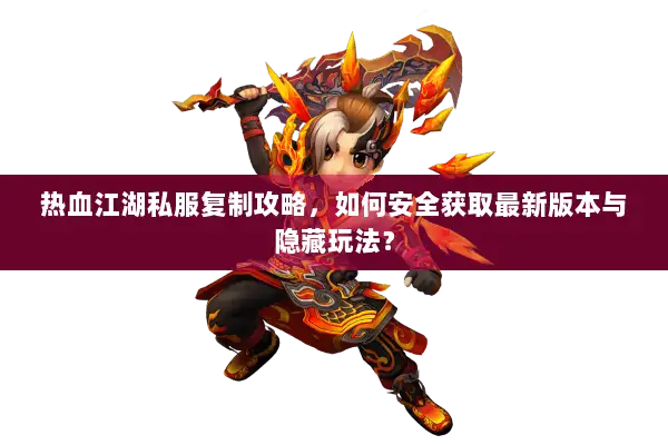 热血江湖私服复制攻略，如何安全获取最新版本与隐藏玩法？