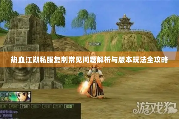 热血江湖私服复制常见问题解析与版本玩法全攻略