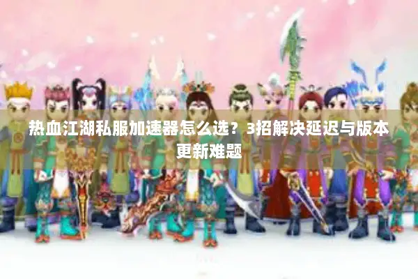 热血江湖私服加速器怎么选？3招解决延迟与版本更新难题