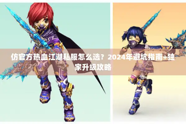 仿官方热血江湖私服怎么选？2024年避坑指南+独家升级攻略