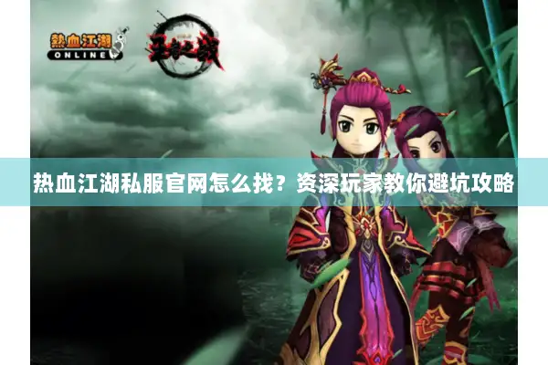 热血江湖私服官网怎么找？资深玩家教你避坑攻略