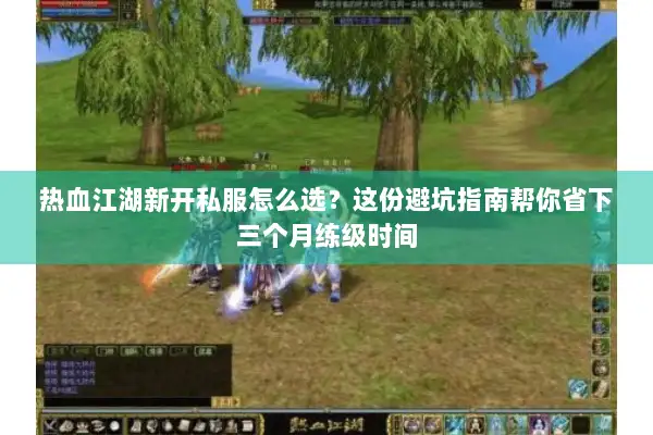 热血江湖新开私服怎么选？这份避坑指南帮你省下三个月练级时间