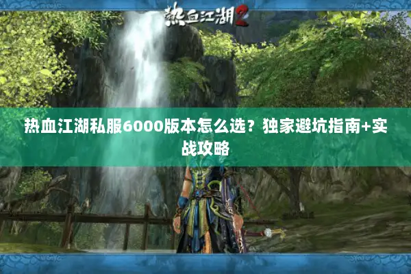 热血江湖私服6000版本怎么选？独家避坑指南+实战攻略