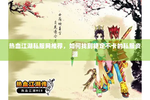 热血江湖私服网推荐，如何找到稳定不卡的私服资源