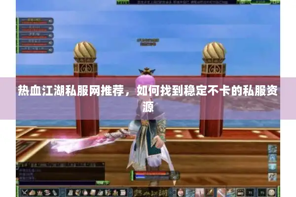 热血江湖私服网推荐，如何找到稳定不卡的私服资源