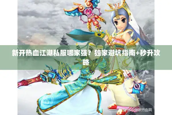 新开热血江湖私服哪家强？独家避坑指南+秒升攻略